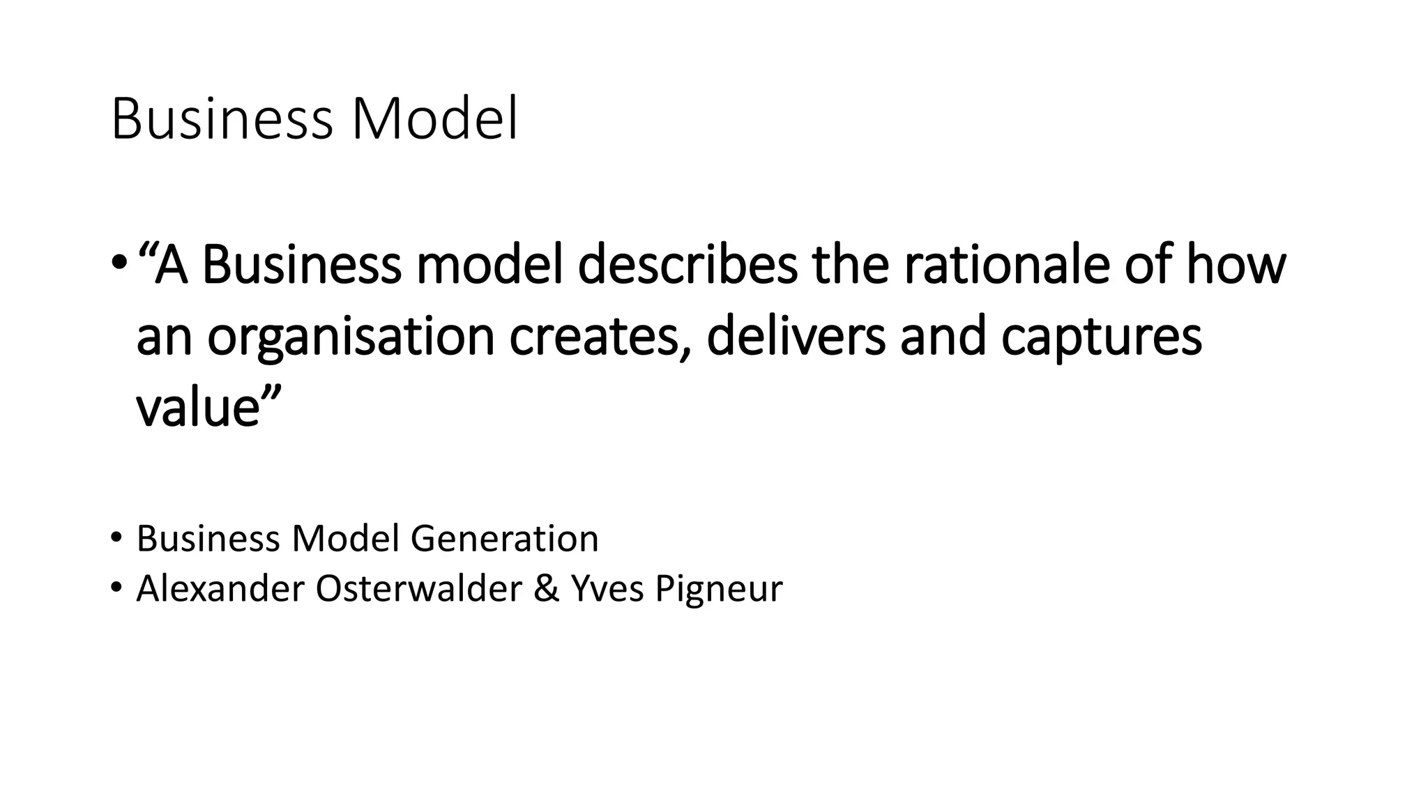 Business Model
•“A Business model describes the rationale of how
an organisation creates, delivers and captures
value”
• Business Model Generation
• Alexander Osterwalder & Yves Pigneur
 