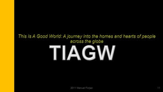 This Is A Good World: A journey into the homes and hearts of people across the globe<br />TIAGW<br />11<br />2011 Manuel F...
