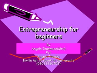Entrepreneurship for
beginners
By
Angela Ihunweze(Mrs)
For
Angela Itambo
Invite her to speak at your events
(08033280453)
 