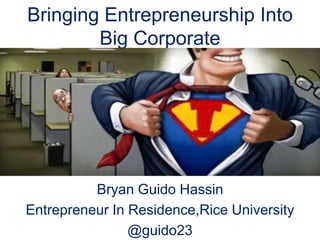 Bringing Entrepreneurship Into
        Big Corporate




          Bryan Guido Hassin
Entrepreneur In Residence,Rice University
                @guido23
 