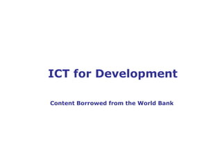 ICT for Development 
Content Borrowed from the World Bank 
 