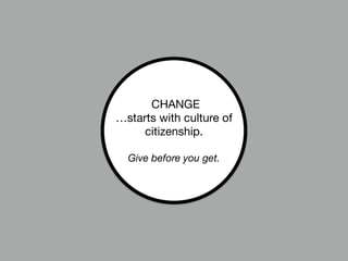 CHANGE  
…starts with culture of
citizenship.

!
Give before you get.
 