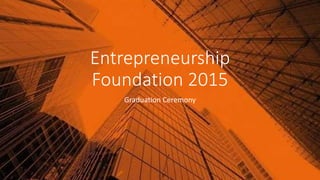 Entrepreneurship
Foundation 2015
Graduation Ceremony
 