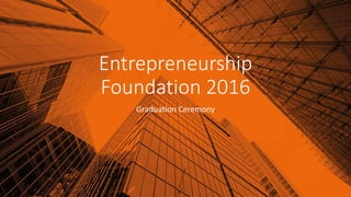 Entrepreneurship
Foundation 2016
Graduation Ceremony
 