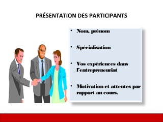 PRÉSENTATION DES PARTICIPANTS
• Nom, prénom
• Spécialisation
• Vos expériences dans
l’entrepreneuriat
• Motivation et attentes par
rapport au cours.
 