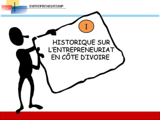 I
GENERALITES
23
23
HISTORIQUE SURHISTORIQUE SUR
L’ENTREPRENEURIATL’ENTREPRENEURIAT
EN CÔTE D’IVOIREEN CÔTE D’IVOIRE
I
 