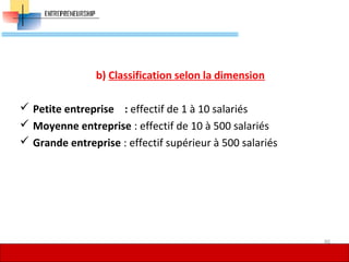 b) Classification selon la dimension
 Petite entreprise : effectif de 1 à 10 salariés
 Moyenne entreprise : effectif de 10 à 500 salariés
 Grande entreprise : effectif supérieur à 500 salariés
40
 