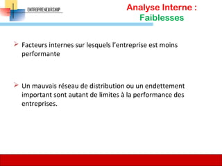 Analyse Interne :
Faiblesses
 Facteurs internes sur lesquels l’entreprise est moins
performante
 Un mauvais réseau de distribution ou un endettement
important sont autant de limites à la performance des
entreprises.
77
 