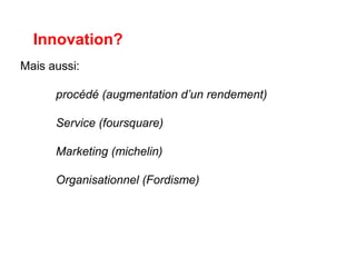 Innovation?
Mais aussi:
procédé (augmentation d’un rendement)
Service (foursquare)
Marketing (michelin)
Organisationnel (Fordisme)
 