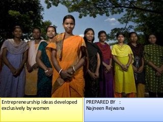 Entrepreneurship ideas developed
exclusively by women
PREPARED BY :
Najneen Rejwana
 