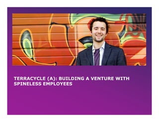 TERRACYCLE (A): BUILDING A VENTURE WITH
SPINELESS EMPLOYEES
 