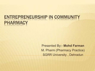 ENTREPRENEURSHIP IN COMMUNITY
PHARMACY
Presented By:- Mohd Farman
M. Pharm (Pharmacy Practice)
SGRR University , Dehradun
 