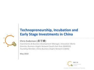Technopreneurship, Incubation and Early Stage Investments in China Chris Evdemon (易可睿) Investments & Business Development Manager, Innovation Works Director, Business Angels Network South-East Asia (BANSEA) Founding Member, China Business Angels Network (CBAN) May 2010 1 
