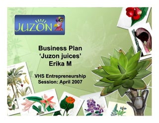 Business Plan
‘Juzon juices’
Erika M
VHS Entrepreneurship
Session: April 2007
Business Plan
‘Juzon juices’
Erika M
VHS Entrepreneurship
Session: April 2007
 