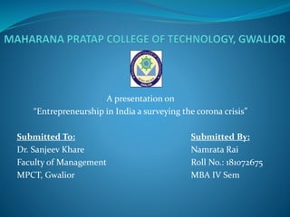 A presentation on
“Entrepreneurship in India a surveying the corona crisis”
Submitted To: Submitted By:
Dr. Sanjeev Khare Namrata Rai
Faculty of Management Roll No.: 181072675
MPCT, Gwalior MBA IV Sem
 