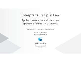 Entrepreneurship in Law:
Applied Lessons from Modern data  
operations for your legal practice
By Fraser Newton & George Psiharis
@Fraser_Newton
@GeorgePsiharis
 