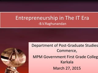 Entrepreneurship in The IT Era
-B.V.Raghunandan
Department of Post-Graduate Studies
Commerce,
MPM Government First Grade College
Karkala
March 27, 2015
 