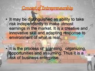 • It may be distinguished as ability to take
risk independently to make utmost
earnings in the market. It is a creative and
innovative skill and adapting response to
environment of what is real.
• It is the process of planning, organizing,
opportunities and assuming. Thus it is a
risk of business enterprise.
 