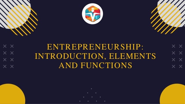 ENTREPRENEURSHIP:
INTRODUCTION, ELEMENTS
AND FUNCTIONS
 