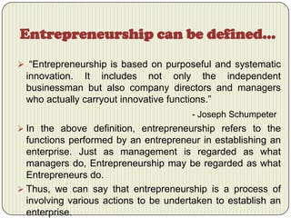 Entrepreneurship can be defined…
 “Entrepreneurship is based on purposeful and systematic

innovation. It includes not on...