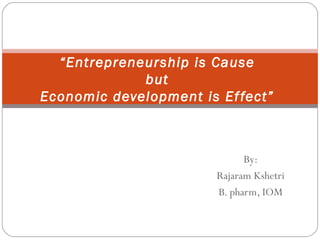 By:
Rajaram Kshetri
B. pharm, IOM
“Entrepreneurship is Cause
but
Economic development is Effect”
 