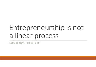 Entrepreneurship is not
a linear process
LARS HEDBYS, FEB 14, 2017
 