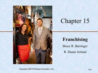 Chapter 15
Franchising
Bruce R. Barringer
R. Duane Ireland
Copyright ©2016 Pearson Education, Inc. 15-1
 