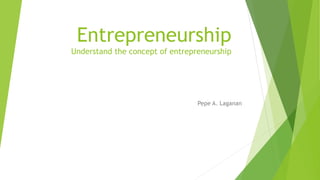 Entrepreneurship
Understand the concept of entrepreneurship
Pepe A. Laganan
 