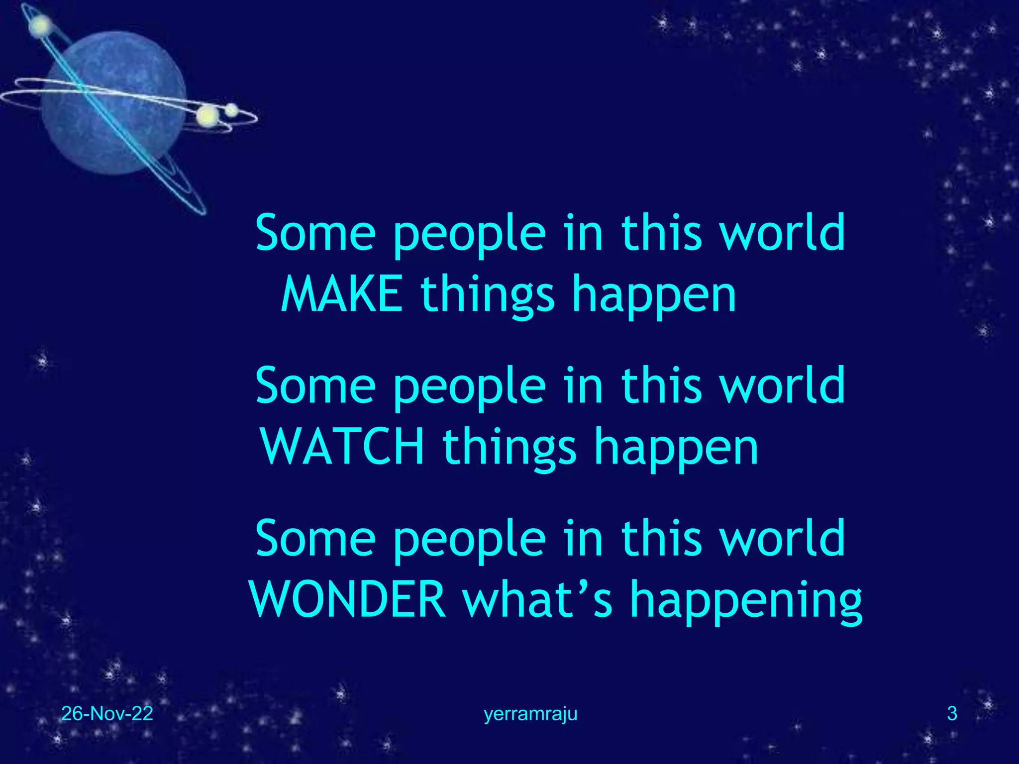 26-Nov-22 yerramraju 3
Some people in this world
MAKE things happen
Some people in this world
WATCH things happen
Some people in this world
WONDER what’s happening
 