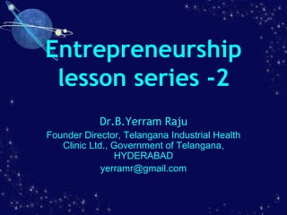 Entrepreneurship
lesson series -2
Dr.B.Yerram Raju
Founder Director, Telangana Industrial Health
Clinic Ltd., Government of Telangana,
HYDERABAD
yerramr@gmail.com
 