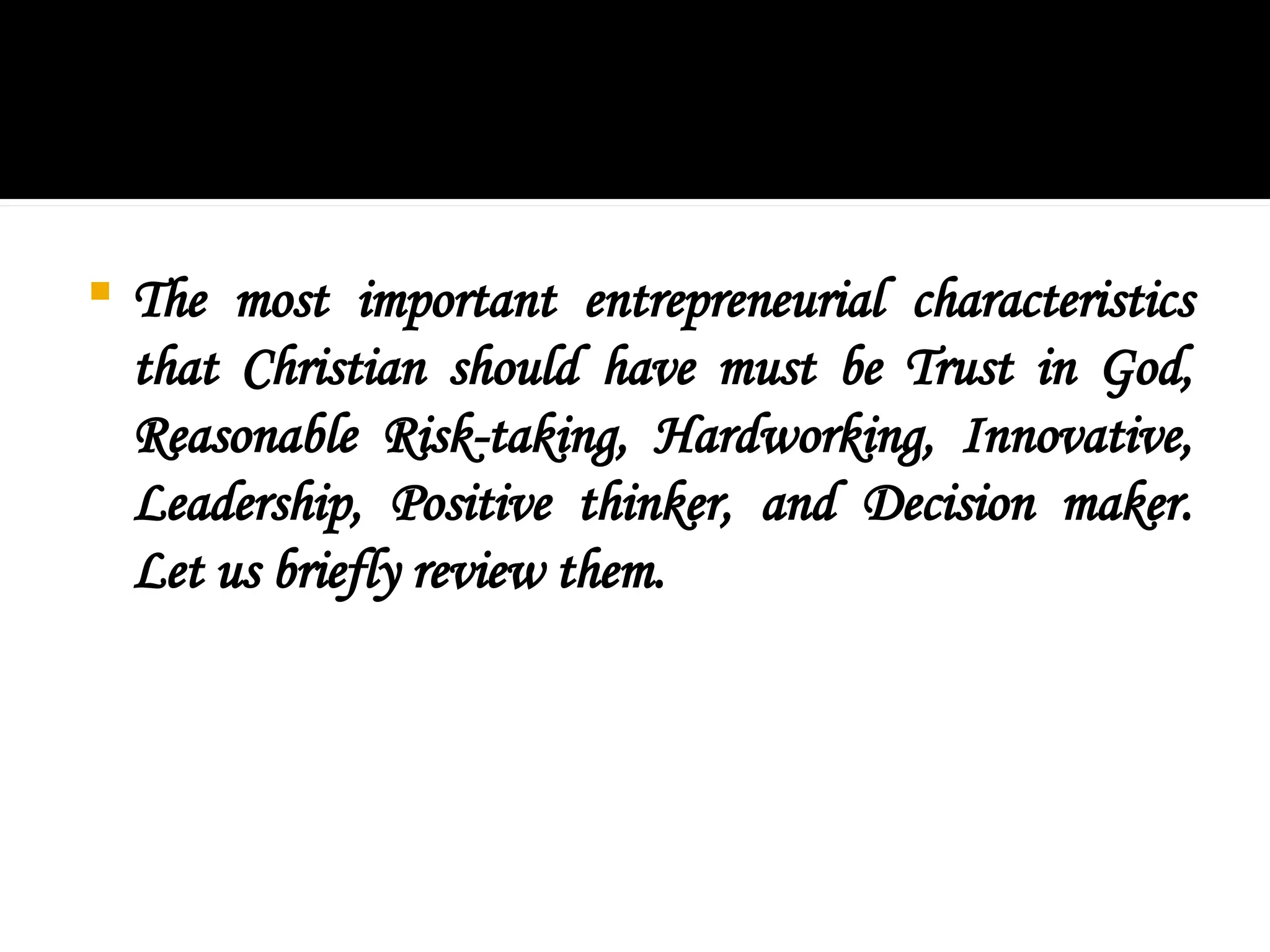  The most important entrepreneurial characteristics
that Christian should have must be Trust in God,
Reasonable Risk-taking, Hardworking, Innovative,
Leadership, Positive thinker, and Decision maker.
Let us briefly review them.
 