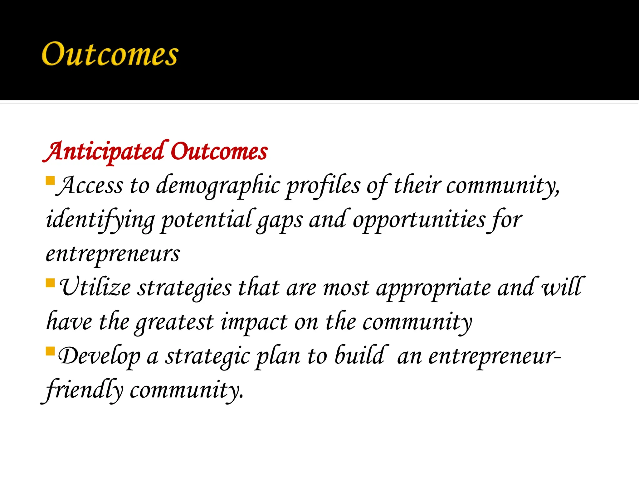 Anticipated Outcomes
Access to demographic profiles of their community,
identifying potential gaps and opportunities for
entrepreneurs
Utilize strategies that are most appropriate and will
have the greatest impact on the community
Develop a strategic plan to build an entrepreneur-
friendly community.
 