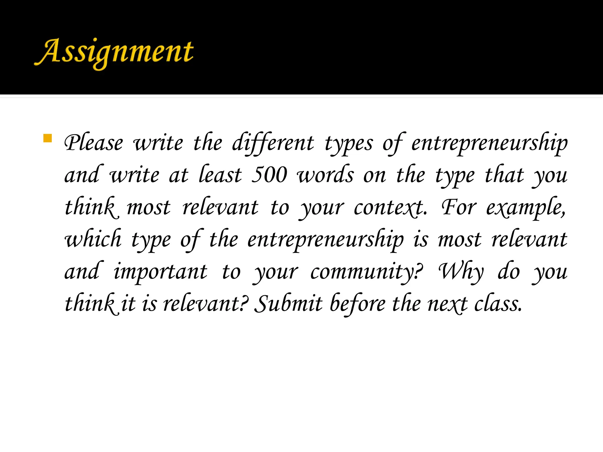  Please write the different types of entrepreneurship
and write at least 500 words on the type that you
think most relevant to your context. For example,
which type of the entrepreneurship is most relevant
and important to your community? Why do you
think it is relevant? Submit before the next class.
 