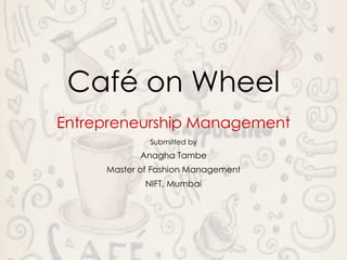 Café on Wheel
Entrepreneurship Management
Submitted by
Anagha Tambe
Master of Fashion Management
NIFT, Mumbai
 