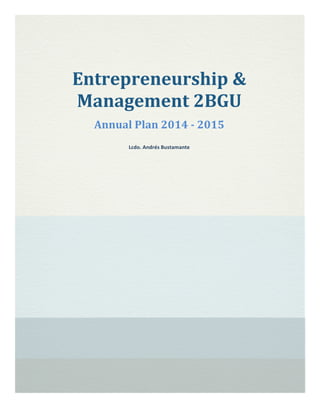 Entrepreneurship	
  &	
  
Management	
  2BGU	
  
Annual	
  Plan	
  2014	
  -­‐	
  2015	
  
Lcdo.	
  Andrés	
  Bustamante	
  
	
  
 