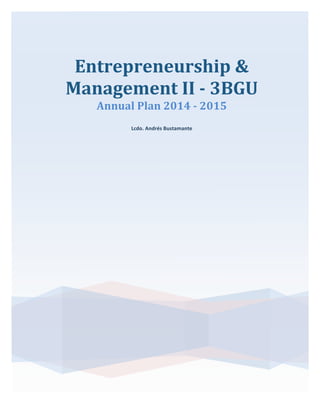 Entrepreneurship	
  &	
  
Management	
  II	
  -­‐	
  3BGU	
  	
  
Annual	
  Plan	
  2014	
  -­‐	
  2015	
  
Lcdo.	
  Andrés	
  Bustamante	
  
	
  
 