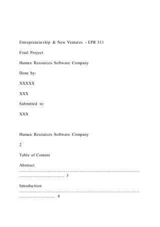 Entrepreneurship & New Ventures - EPR 511
Final Project
Human Resources Software Company
Done by:
XXXXX
XXX
Submitted to:
XXX
Human Resources Software Company
2
Table of Content
Abstract
...............................................................................................
.................................... 3
Introduction
...............................................................................................
............................. 4
 
