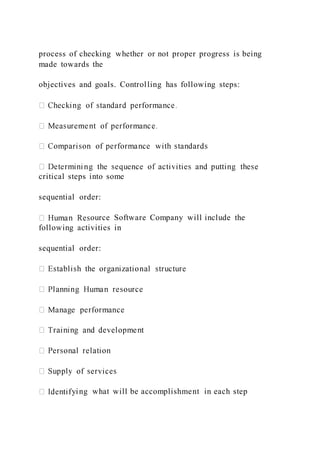 process of checking whether or not proper progress is being
made towards the
objectives and goals. Controlling has following steps:
critical steps into some
sequential order:
ource Software Company will include the
following activities in
sequential order:
ying what will be accomplishment in each step
 
