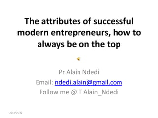 The attributes of successful
modern entrepreneurs, how to
always be on the top
Pr Alain Ndedi
Email: ndedi.alain@gmail.com
Follow me @ T Alain_Ndedi
2014/04/22
 