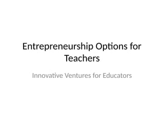 Entrepreneurship Options for
Teachers
Innovative Ventures for Educators
 