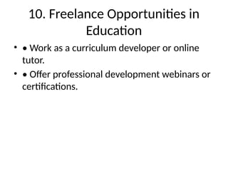 10. Freelance Opportunities in
Education
• • Work as a curriculum developer or online
tutor.
• • Offer professional development webinars or
certifications.
 