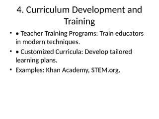 4. Curriculum Development and
Training
• • Teacher Training Programs: Train educators
in modern techniques.
• • Customized Curricula: Develop tailored
learning plans.
• Examples: Khan Academy, STEM.org.
 