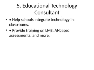 5. Educational Technology
Consultant
• • Help schools integrate technology in
classrooms.
• • Provide training on LMS, AI-based
assessments, and more.
 