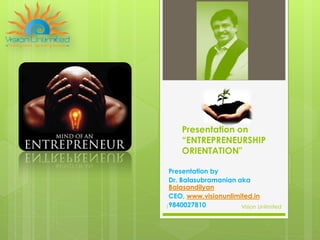 Presentation on
“ENTREPRENEURSHIP
ORIENTATION"
Presentation by
Dr. Balasubramanian aka
Balasandilyan
CEO, www.visionunlimited.in
9840027810 Vision Unlimited1
 
