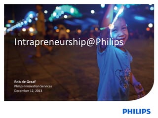 Intrapreneurship@Philips

Rob de Graaf
Philips Innovation Services
December 12, 2013

1

December 12,2013

Philips Innovation Services

 