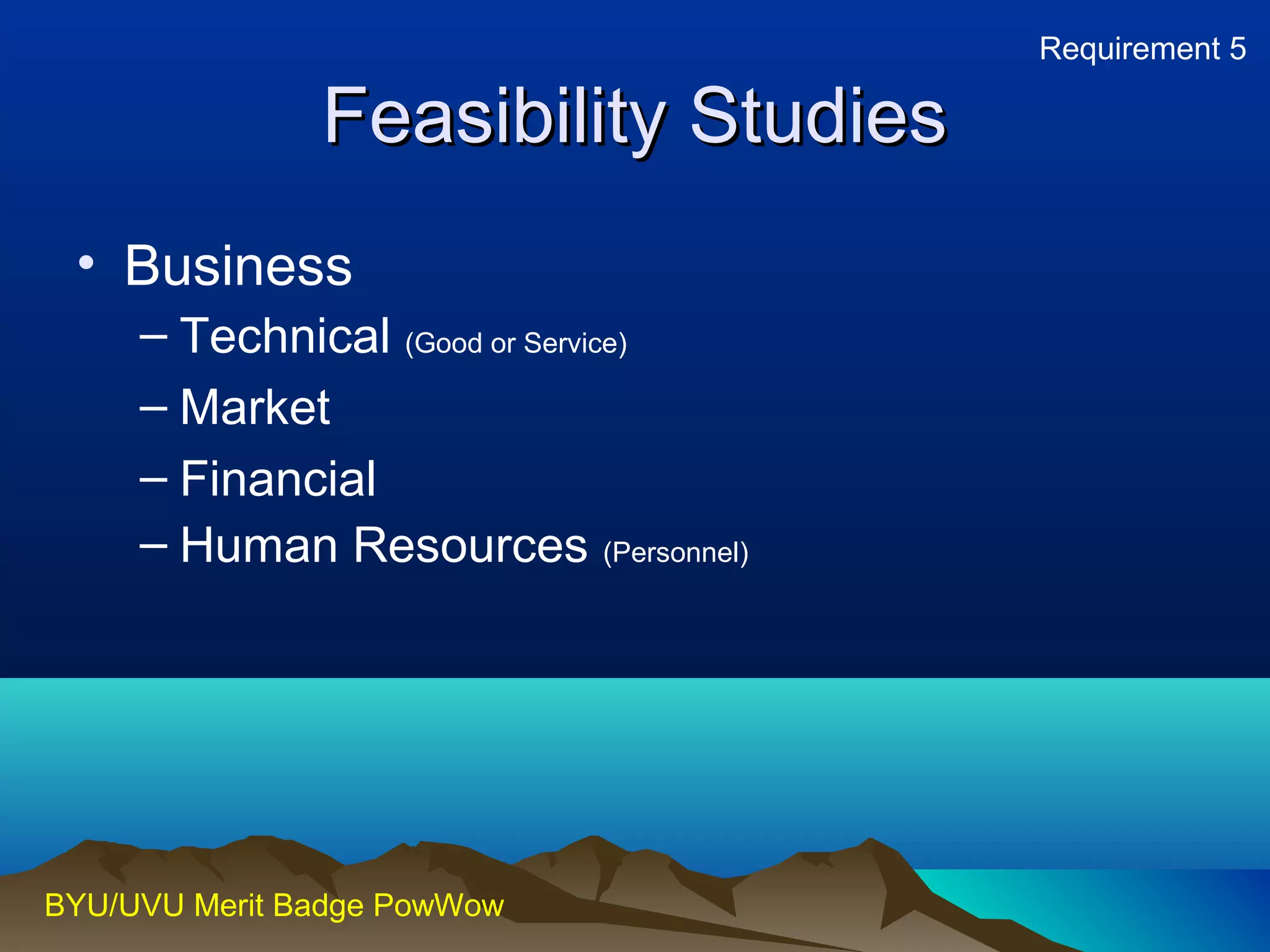 FFeeaassiibbiilliittyy SSttuuddiieess 
• Business 
– Technical (Good or Service) 
– Market 
– Financial 
– Human Resources (Personnel) 
BYU/UVU Merit Badge PowWow 
Requirement 5 
 