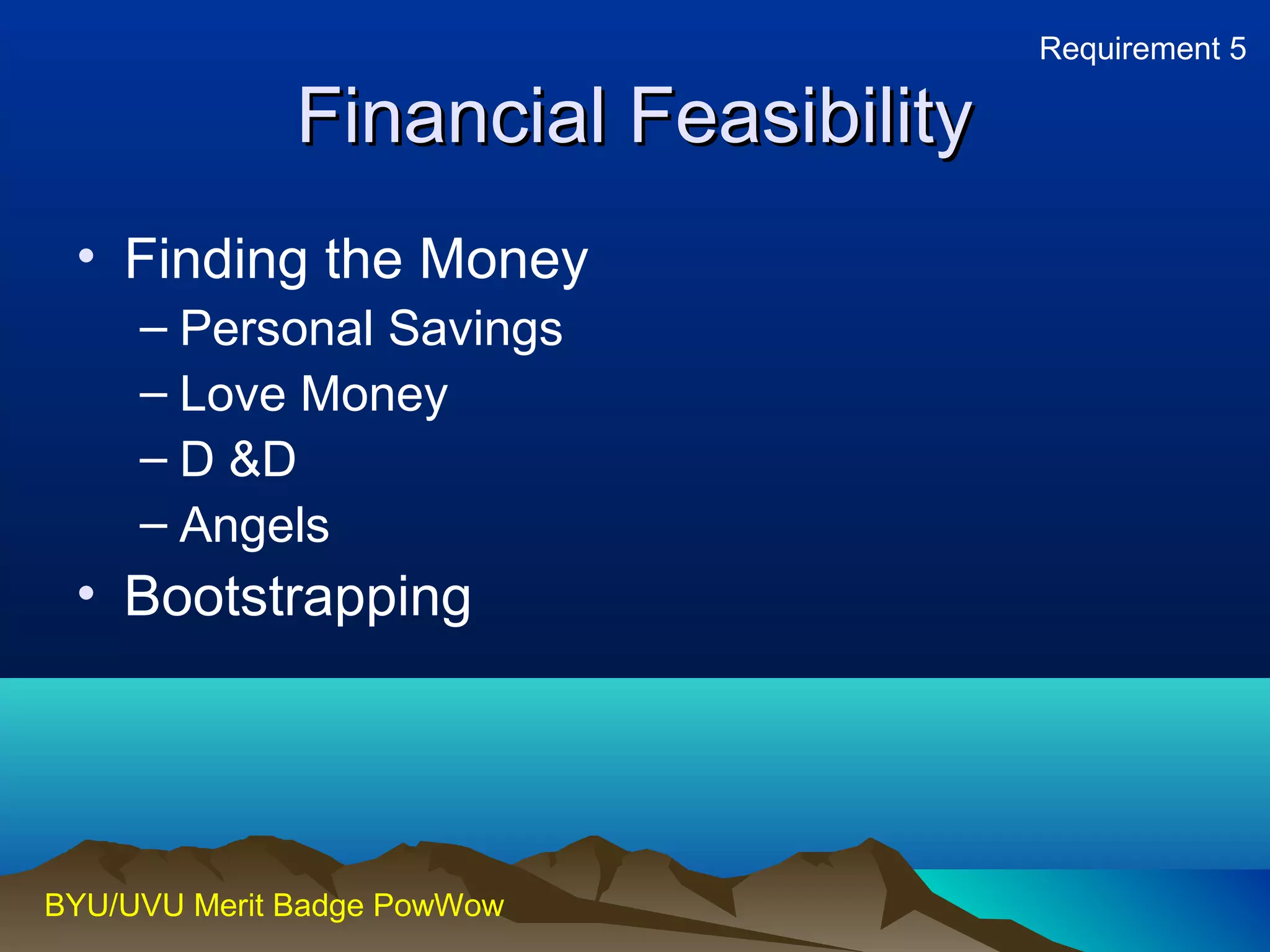 FFiinnaanncciiaall FFeeaassiibbiilliittyy 
• Finding the Money 
– Personal Savings 
– Love Money 
– D &D 
– Angels 
• Bootstrapping 
BYU/UVU Merit Badge PowWow 
Requirement 5 
 