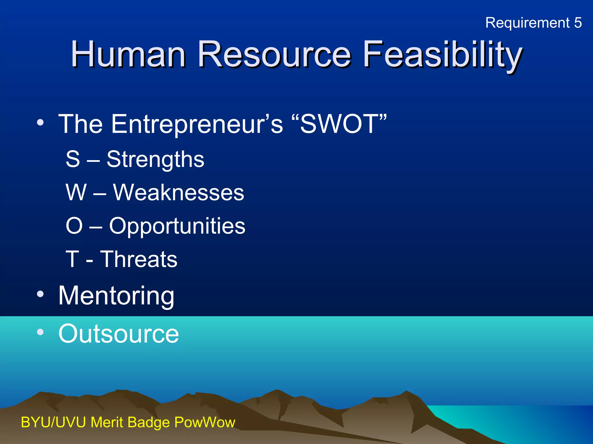 HHuummaann RReessoouurrccee FFeeaassiibbiilliittyy 
• The Entrepreneur’s “SWOT” 
S – Strengths 
W – Weaknesses 
O – Opportunities 
T - Threats 
• Mentoring 
• Outsource 
BYU/UVU Merit Badge PowWow 
Requirement 5 
 