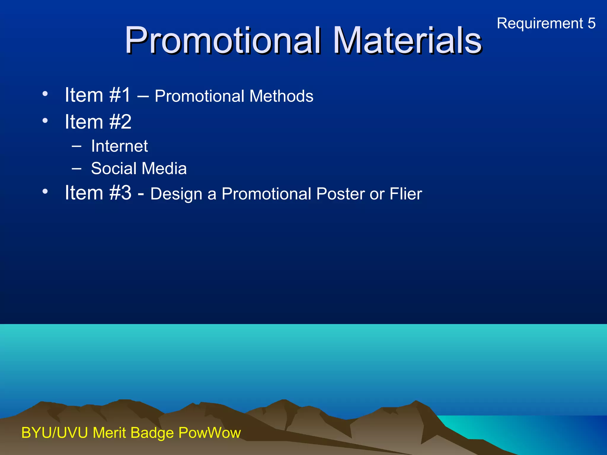 PPrroommoottiioonnaall MMaatteerriiaallss 
• Item #1 – Promotional Methods 
• Item #2 
– Internet 
– Social Media 
• Item #3 - Design a Promotional Poster or Flier 
BYU/UVU Merit Badge PowWow 
Requirement 5 
 