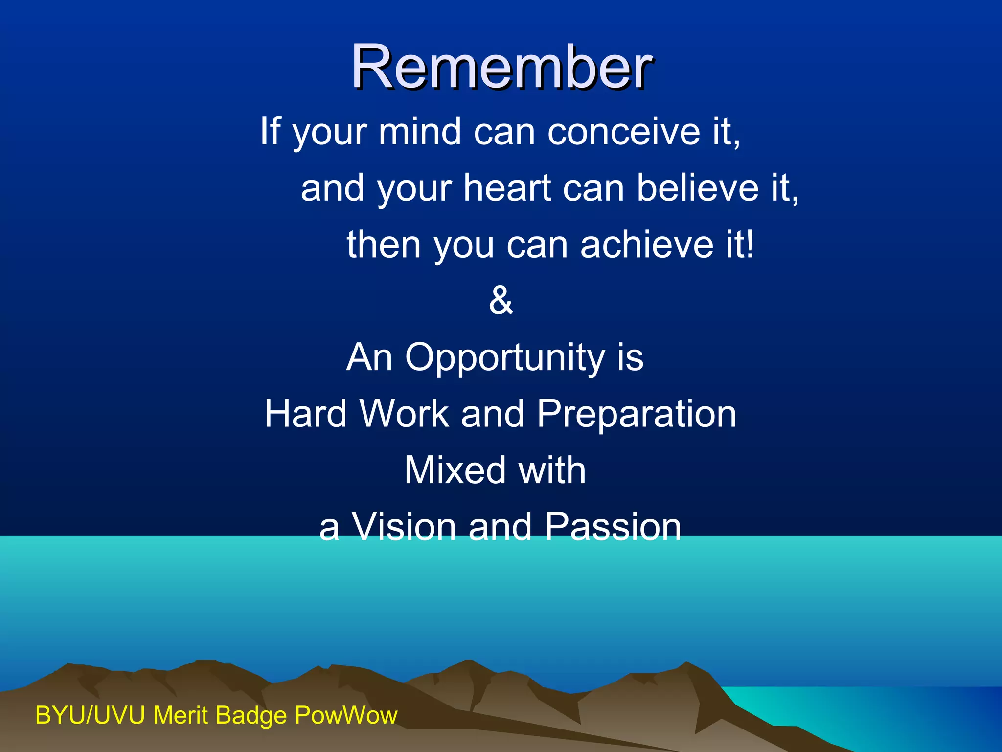 RReemmeemmbbeerr 
If your mind can conceive it, 
and your heart can believe it, 
then you can achieve it! 
BYU/UVU Merit Badge PowWow 
& 
An Opportunity is 
Hard Work and Preparation 
Mixed with 
a Vision and Passion 
